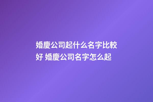 婚慶公司起什么名字比較好 婚慶公司名字怎么起